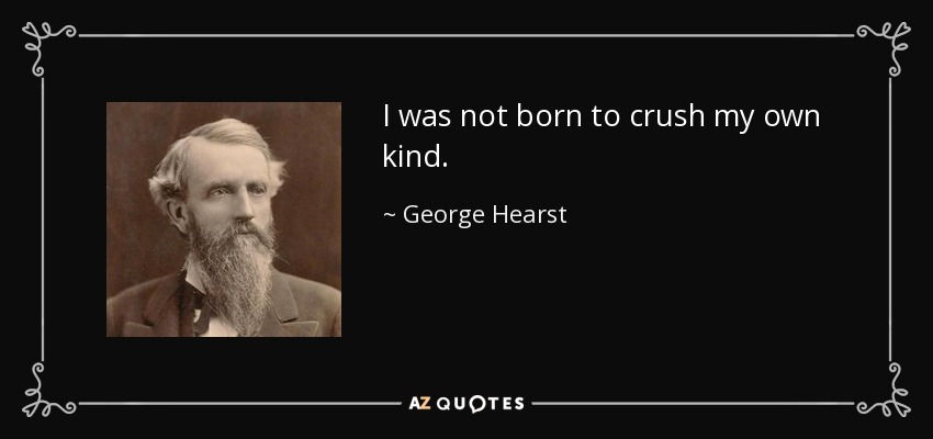 I was not born to crush my own kind. - George Hearst