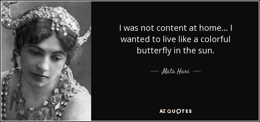 I was not content at home. . . I wanted to live like a colorful butterfly in the sun. - Mata Hari