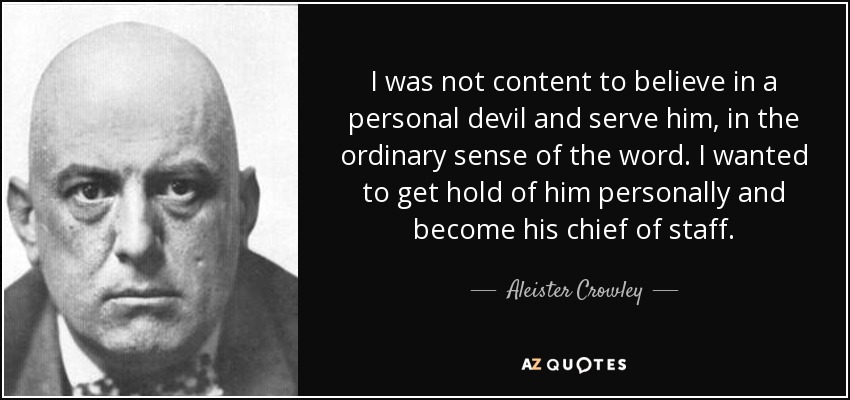 I was not content to believe in a personal devil and serve him, in the ordinary sense of the word. I wanted to get hold of him personally and become his chief of staff. - Aleister Crowley