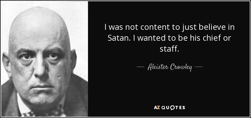 I was not content to just believe in Satan. I wanted to be his chief or staff. - Aleister Crowley
