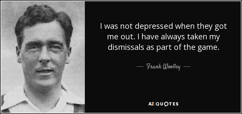 I was not depressed when they got me out. I have always taken my dismissals as part of the game. - Frank Woolley