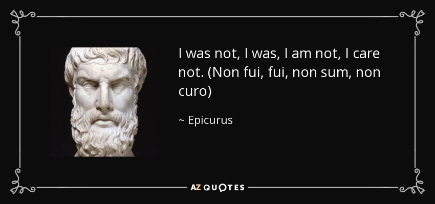 I was not, I was, I am not, I care not. (Non fui, fui, non sum, non curo) - Epicurus
