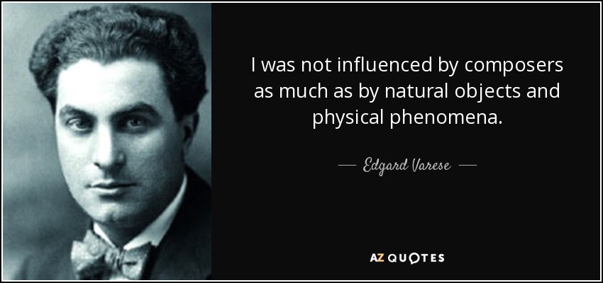 I was not influenced by composers as much as by natural objects and physical phenomena. - Edgard Varese