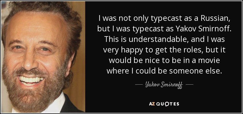 I was not only typecast as a Russian, but I was typecast as Yakov Smirnoff. This is understandable, and I was very happy to get the roles, but it would be nice to be in a movie where I could be someone else. - Yakov Smirnoff