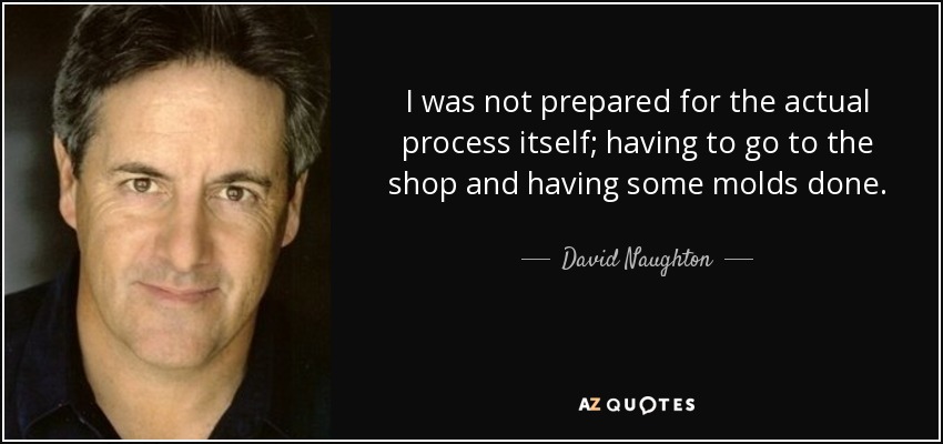 I was not prepared for the actual process itself; having to go to the shop and having some molds done. - David Naughton