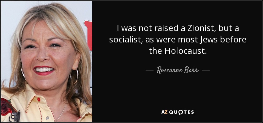 I was not raised a Zionist, but a socialist, as were most Jews before the Holocaust. - Roseanne Barr