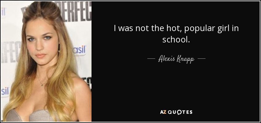 I was not the hot, popular girl in school. - Alexis Knapp