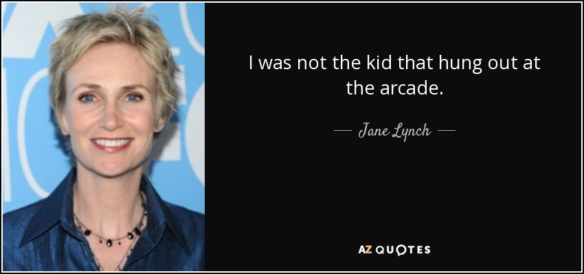 I was not the kid that hung out at the arcade. - Jane Lynch