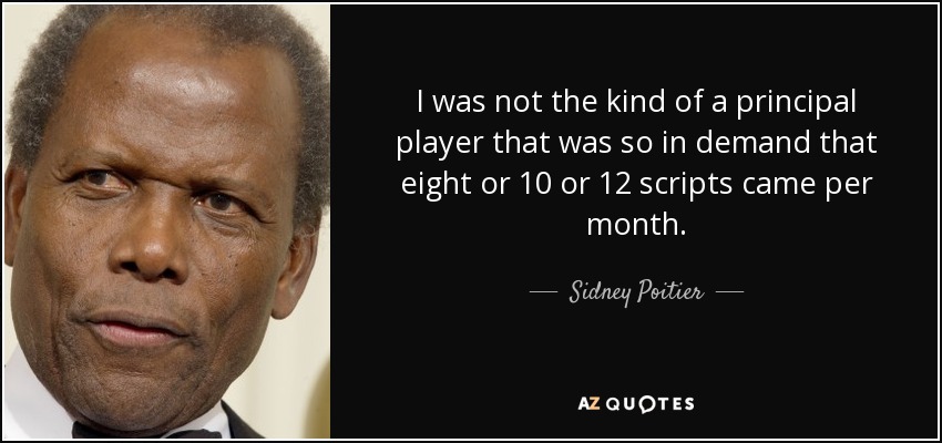 I was not the kind of a principal player that was so in demand that eight or 10 or 12 scripts came per month. - Sidney Poitier