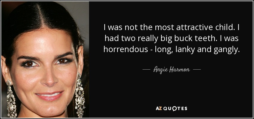 I was not the most attractive child. I had two really big buck teeth. I was horrendous - long, lanky and gangly. - Angie Harmon