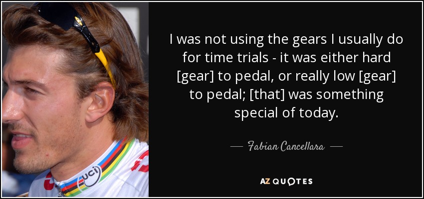 I was not using the gears I usually do for time trials - it was either hard [gear] to pedal, or really low [gear] to pedal; [that] was something special of today. - Fabian Cancellara