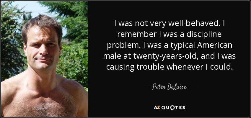 I was not very well-behaved. I remember I was a discipline problem. I was a typical American male at twenty-years-old, and I was causing trouble whenever I could. - Peter DeLuise