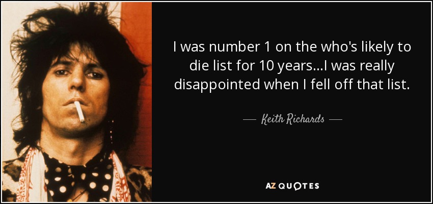 I was number 1 on the who's likely to die list for 10 years...I was really disappointed when I fell off that list. - Keith Richards