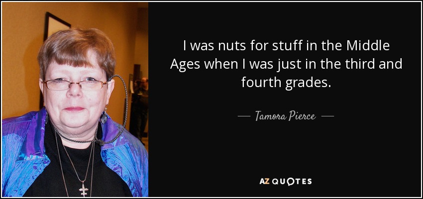 I was nuts for stuff in the Middle Ages when I was just in the third and fourth grades. - Tamora Pierce