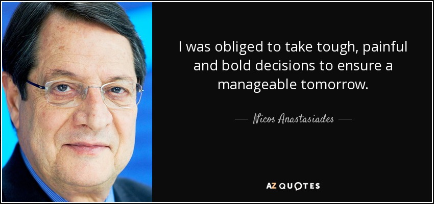 I was obliged to take tough, painful and bold decisions to ensure a manageable tomorrow. - Nicos Anastasiades