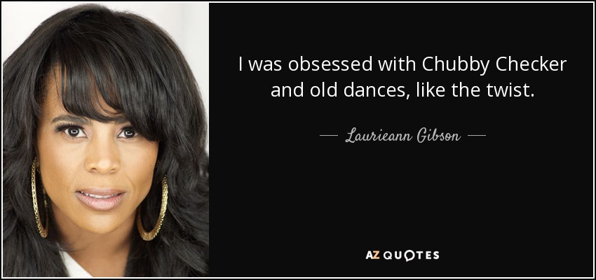 I was obsessed with Chubby Checker and old dances, like the twist. - Laurieann Gibson