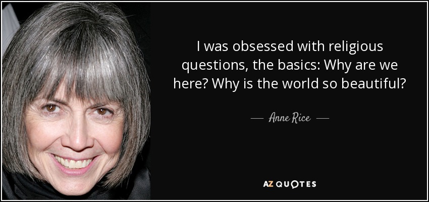 I was obsessed with religious questions, the basics: Why are we here? Why is the world so beautiful? - Anne Rice