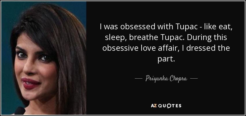 I was obsessed with Tupac - like eat, sleep, breathe Tupac. During this obsessive love affair, I dressed the part. - Priyanka Chopra