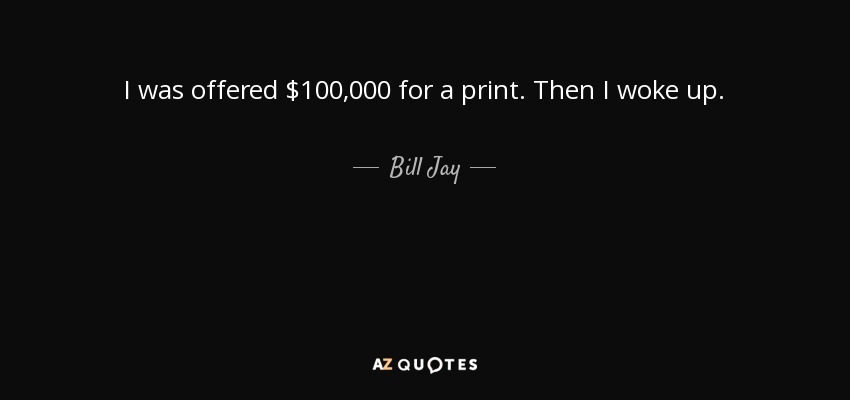 I was offered $100,000 for a print. Then I woke up. - Bill Jay