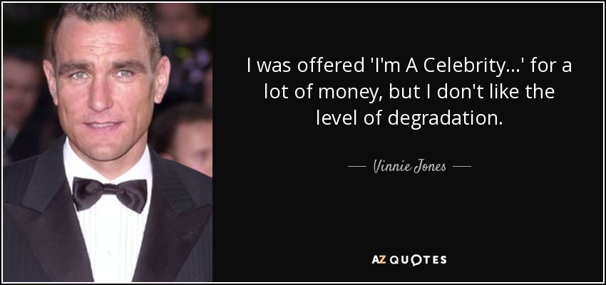 I was offered 'I'm A Celebrity...' for a lot of money, but I don't like the level of degradation. - Vinnie Jones