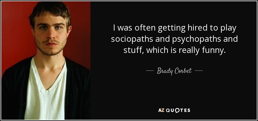 I was often getting hired to play sociopaths and psychopaths and stuff, which is really funny. - Brady Corbet