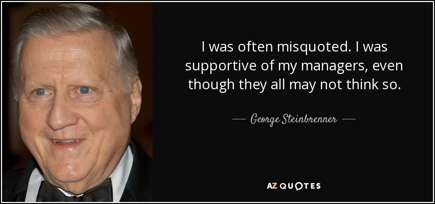 I was often misquoted. I was supportive of my managers, even though they all may not think so. - George Steinbrenner
