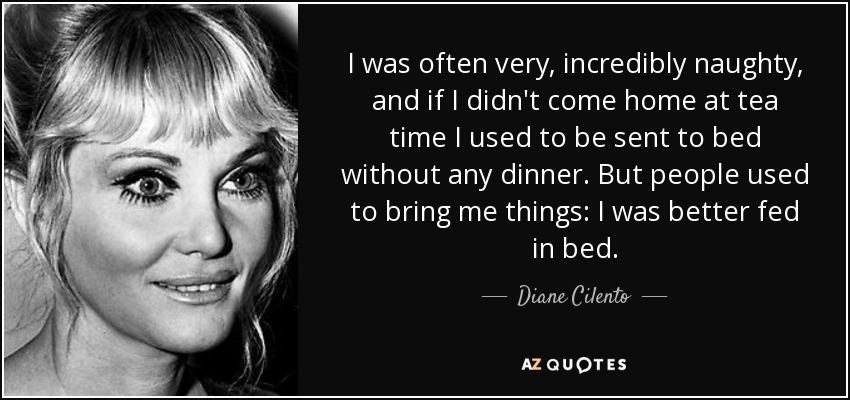 I was often very, incredibly naughty, and if I didn't come home at tea time I used to be sent to bed without any dinner. But people used to bring me things: I was better fed in bed. - Diane Cilento