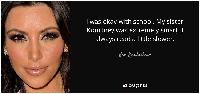 I was okay with school. My sister Kourtney was extremely smart. I always read a little slower. - Kim Kardashian