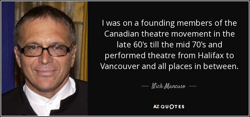 I was on a founding members of the Canadian theatre movement in the late 60's till the mid 70's and performed theatre from Halifax to Vancouver and all places in between. - Nick Mancuso