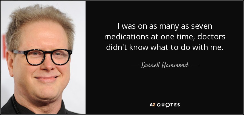 I was on as many as seven medications at one time, doctors didn't know what to do with me. - Darrell Hammond