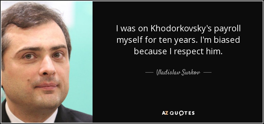 I was on Khodorkovsky's payroll myself for ten years. I'm biased because I respect him. - Vladislav Surkov