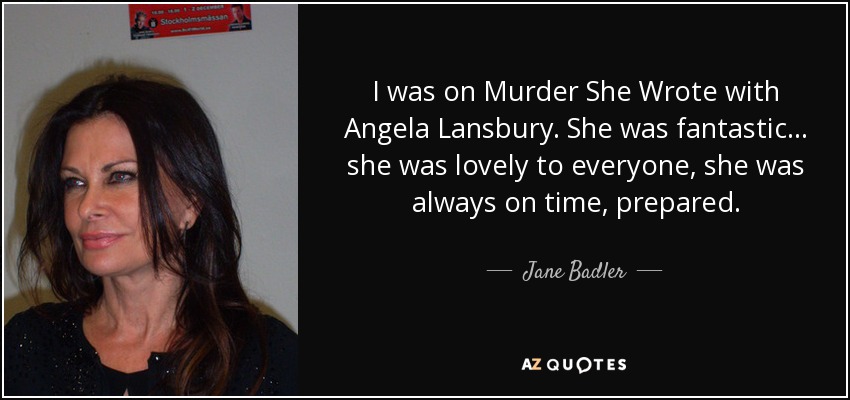 I was on Murder She Wrote with Angela Lansbury. She was fantastic... she was lovely to everyone, she was always on time, prepared. - Jane Badler