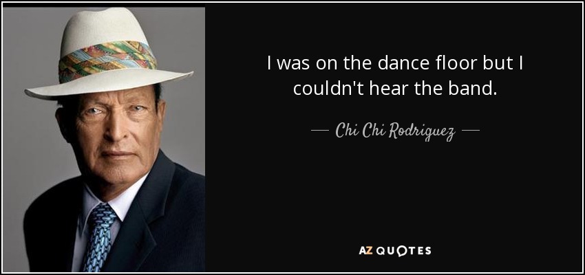 I was on the dance floor but I couldn't hear the band. - Chi Chi Rodriguez