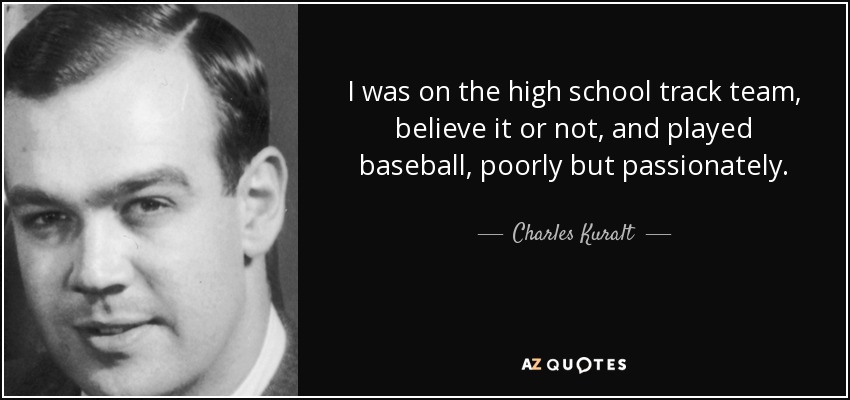 I was on the high school track team, believe it or not, and played baseball, poorly but passionately. - Charles Kuralt
