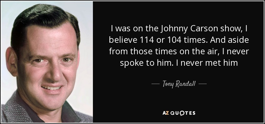 I was on the Johnny Carson show, I believe 114 or 104 times. And aside from those times on the air, I never spoke to him. I never met him - Tony Randall