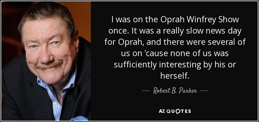 I was on the Oprah Winfrey Show once. It was a really slow news day for Oprah, and there were several of us on 'cause none of us was sufficiently interesting by his or herself. - Robert B. Parker