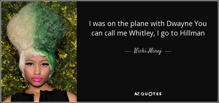 I was on the plane with Dwayne You can call me Whitley, I go to Hillman - Nicki Minaj