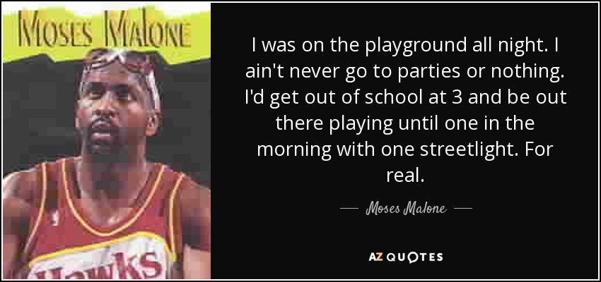 I was on the playground all night. I ain't never go to parties or nothing. I'd get out of school at 3 and be out there playing until one in the morning with one streetlight. For real. - Moses Malone