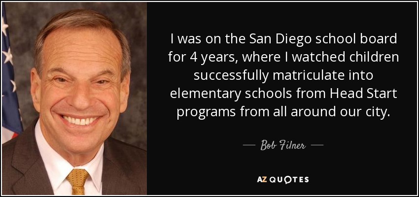 I was on the San Diego school board for 4 years, where I watched children successfully matriculate into elementary schools from Head Start programs from all around our city. - Bob Filner