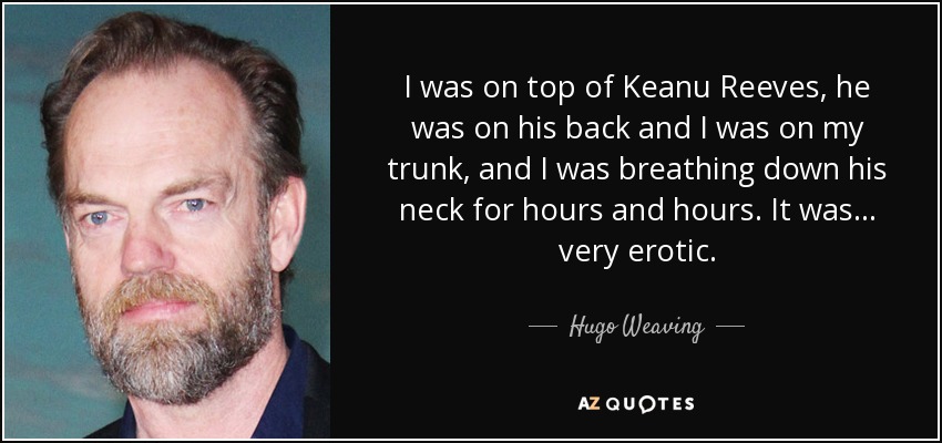I was on top of Keanu Reeves, he was on his back and I was on my trunk, and I was breathing down his neck for hours and hours. It was... very erotic. - Hugo Weaving