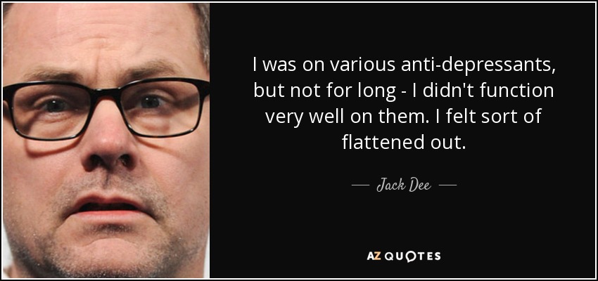 I was on various anti-depressants, but not for long - I didn't function very well on them. I felt sort of flattened out. - Jack Dee