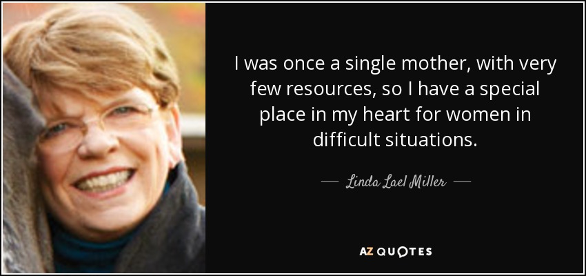 I was once a single mother, with very few resources, so I have a special place in my heart for women in difficult situations. - Linda Lael Miller