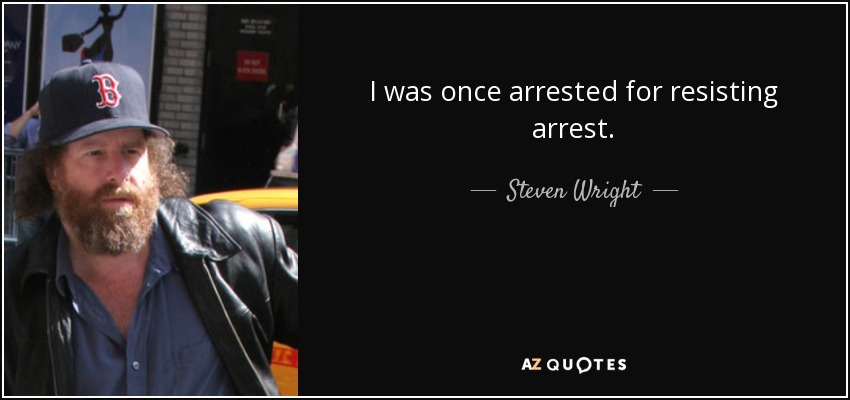 I was once arrested for resisting arrest. - Steven Wright