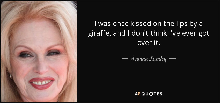 I was once kissed on the lips by a giraffe, and I don't think I've ever got over it. - Joanna Lumley