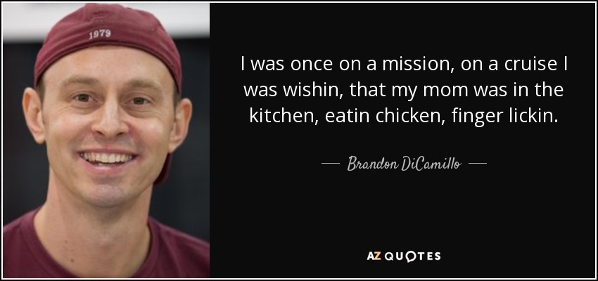 I was once on a mission, on a cruise I was wishin, that my mom was in the kitchen, eatin chicken, finger lickin. - Brandon DiCamillo