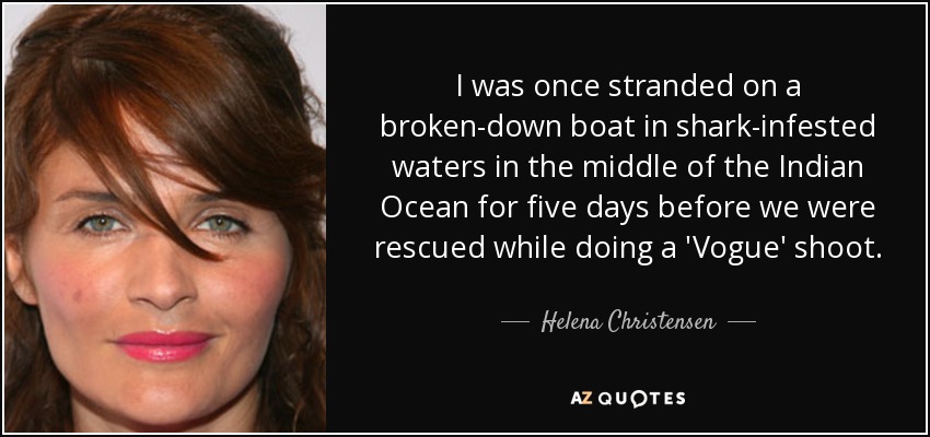 I was once stranded on a broken-down boat in shark-infested waters in the middle of the Indian Ocean for five days before we were rescued while doing a 'Vogue' shoot. - Helena Christensen