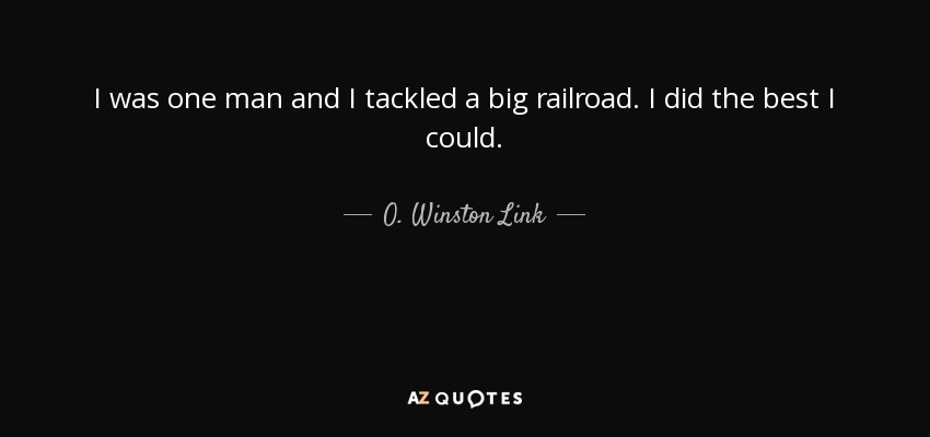 I was one man and I tackled a big railroad. I did the best I could. - O. Winston Link