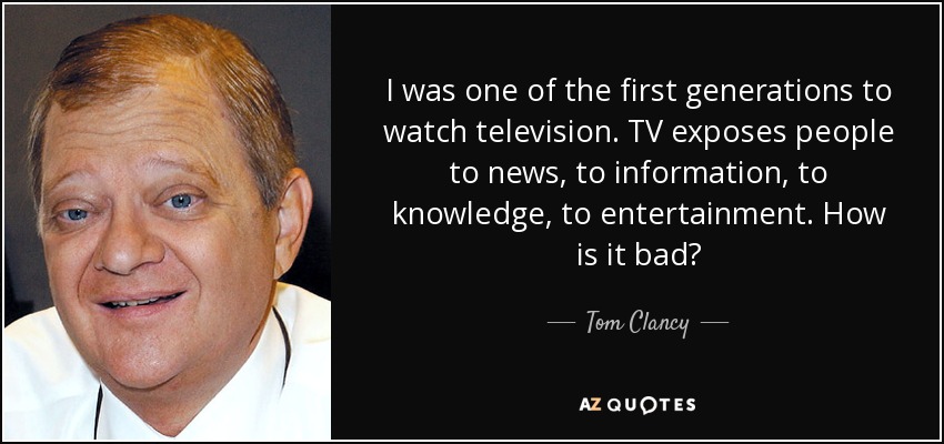 I was one of the first generations to watch television. TV exposes people to news, to information, to knowledge, to entertainment. How is it bad? - Tom Clancy