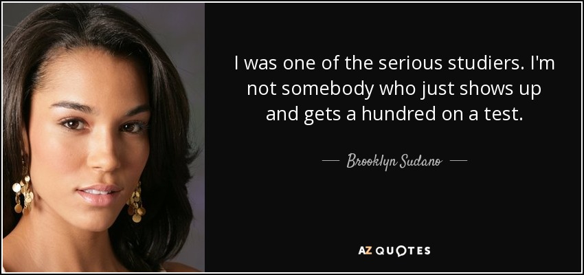 I was one of the serious studiers. I'm not somebody who just shows up and gets a hundred on a test. - Brooklyn Sudano