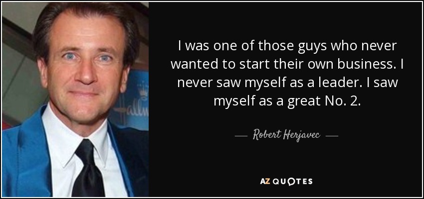 I was one of those guys who never wanted to start their own business. I never saw myself as a leader. I saw myself as a great No. 2. - Robert Herjavec